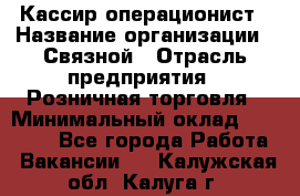 Кассир-операционист › Название организации ­ Связной › Отрасль предприятия ­ Розничная торговля › Минимальный оклад ­ 25 000 - Все города Работа » Вакансии   . Калужская обл.,Калуга г.